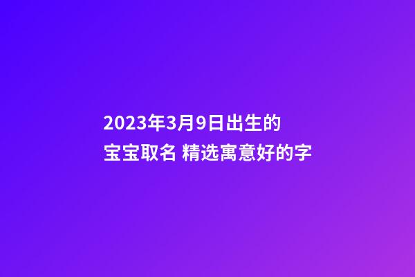2023年3月9日出生的宝宝取名 精选寓意好的字